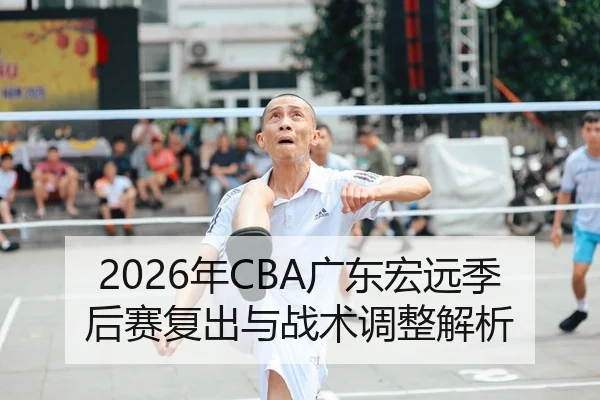 2026年CBA广东宏远季后赛复出与战术调整解析